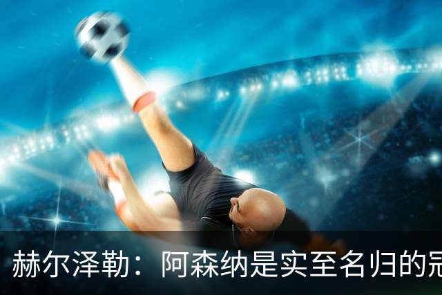 赫尔泽勒：阿森纳是实至名归的冠军，他们可能有英格兰最强阵容